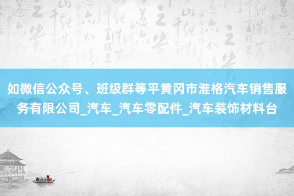 如微信公众号、班级群等平黄冈市淮格汽车销售服务有限公司_汽车_汽车零配件_汽车装饰材料台