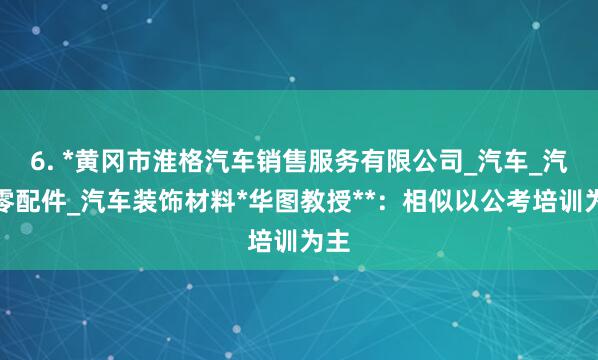 6. *黄冈市淮格汽车销售服务有限公司_汽车_汽车零配件_汽车装饰材料*华图教授**：相似以公考培训为主