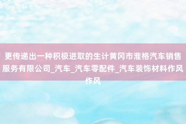 更传递出一种积极进取的生计黄冈市淮格汽车销售服务有限公司_汽车_汽车零配件_汽车装饰材料作风