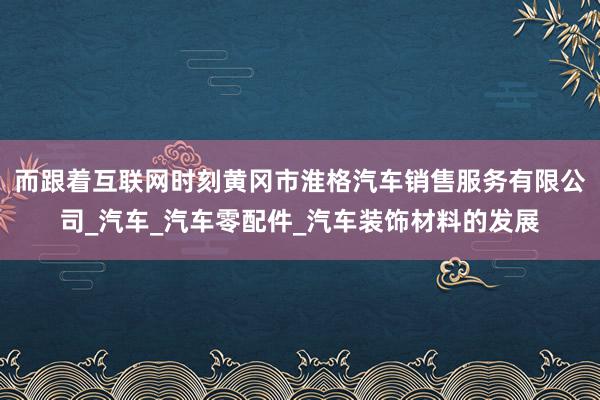 而跟着互联网时刻黄冈市淮格汽车销售服务有限公司_汽车_汽车零配件_汽车装饰材料的发展